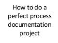 How To Do A Perfect Process Documentation Project