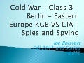 A 3 cold war – class 3 – Berlin – Eastern Europe - KGB vs CIA - Spies and Spying Class 3 Fall 2011 and Spring 2012 Joe Boisvert