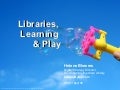 Libraries, Learning & Play