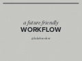 A Future Friendly Workflow