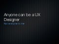 Anyone can be a ux designer: Not everyone IS one.