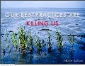 Our Best Practices Are Killing Us