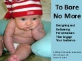 To Bore No More: Designing & Delivering Presentations That Engage Your Audience