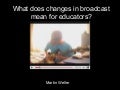 What does changes in broadcast mean for educators?