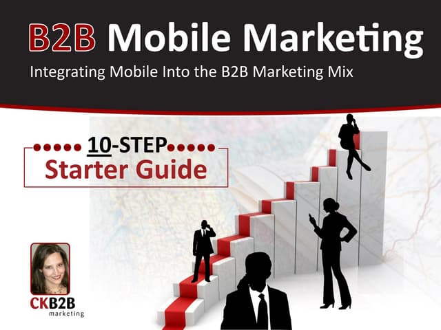 B2B Mobile Marketing:10-Step Starter Guide for Integrating Mobile Into The B2B Marketing Mix.