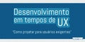 Desenvolvimento em tempos de UX - Versão 4.0