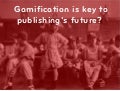 Gamification is key to the publisher&rsquo;s future?