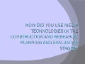 How did you use media technologies in the construction and research, planning and evaluation stages?