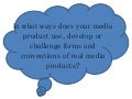 Evaluation Question One: In what ways does your media product use, develop or challenge forms and conventions of real media products?