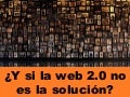¿Y si la web 2.0 no es la solución?