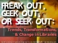 Freak Out, Geek Out, or Seek Out: Trends, Transformations & Change in Libraries