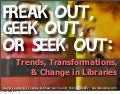 Freak Out, Geek Out, Seek Out: Trends, Transformations & Change in Libraries