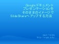 Google ドキュメント プレゼンテーションを、そのままのイメージでSlideShareへアップする方法