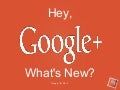 Hey, Google+, What's New?