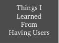 Things I Learned From Having Users
