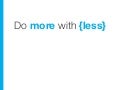 Do more with {less}