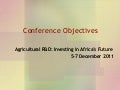 Conference Objectives: Agricultural R&D: Investing in Africa’s Future  5-7 December 2011