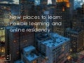 New Places to Learn: Flexible learning and online residency