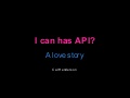 I can has API? A Love Story