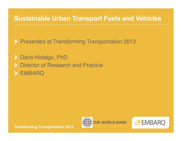Sustainable Urban Transport Fuels and Vehicles - Dario Hidalgo - EMBARQ - Transforming Transportation 2013 - EMBARQ and The World Bank
