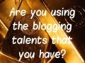Are You Using Your Blogging Talents? 