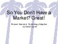 So you don&rsquo;t have a market? Great!