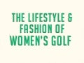 The Lifestyle & Fashion of Women's Golf