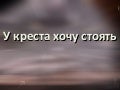  У креста хочу стоять