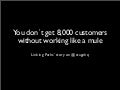 You don´t get 8,000 customers without working like a mule