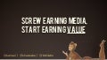 Screw Earning Media, Start Earning Value