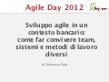 Agile Day 2012 - Sviluppo agile in un contesto bancario: come far convivere team, sistemi e metodi di lavoro diversi