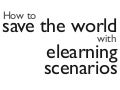 How to save the world with elearning scenarios