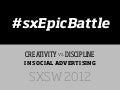 Epic Battle: Creativity vs Discipline in Social Advertising - SXSW 2012
