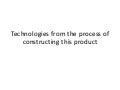 Technologies from the process of constructiong this product