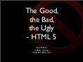 The Good The Bad And The Ugly of HTML 5