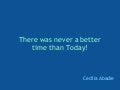 There was never_a_better_time_than_today
