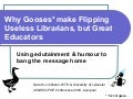 Why Gooses* make Flipping Useless Librarians, but Great Educators: Using edutainment & humour to bang the message home