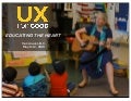 UX for Good - Vancouver 2013 (Educating the Heart)