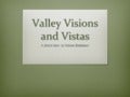 Valley Visions and Vistas