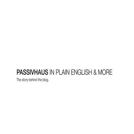 PASSIVHAUS IN PLAIN ENGLISH & MORE. The story behind the blog.