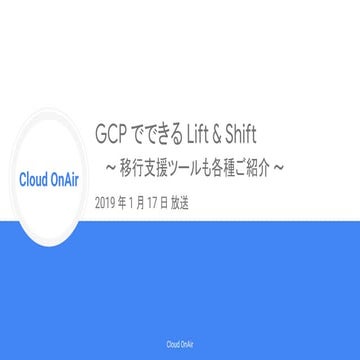 [Cloud OnAir] GCP でできる Lift & Shift 〜 移行支援ツールも各種ご紹介 〜 2019年1月17日 放送