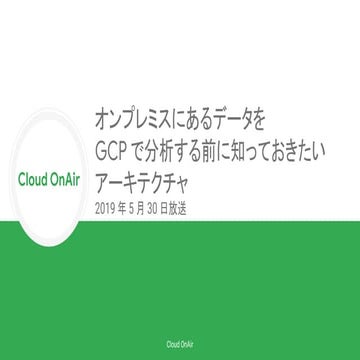 [Cloud OnAir] オンプレミスにあるデータを GCP で分析する前に知っておきたいアーキテクチャ 2019年5月30日 放送