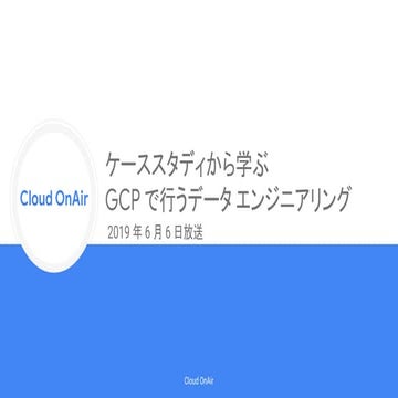 [Cloud OnAir] ケーススタディから学ぶ  GCP で行うデータ エンジニアリング 2019年6月6日 放送