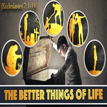 WHAT ARE THE BETTER THINGS OF LIFE ? Ecclesiastes 7:1-14