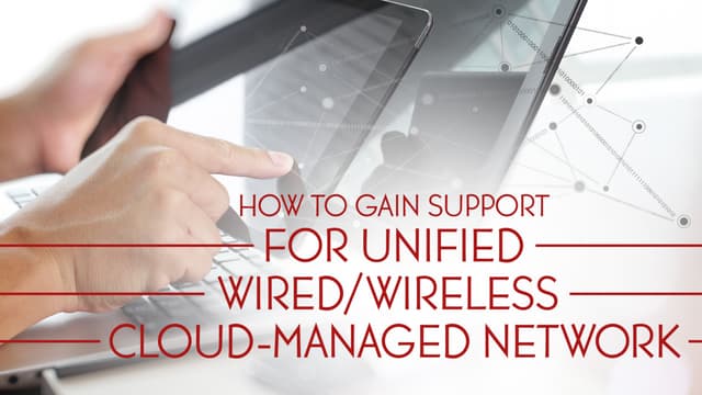 How to Build a Business Case for Unified Wired/Wireless Cloud-Managed Networks