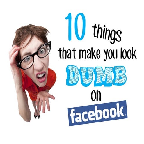 10 things that make you look dumb on Facebook. 