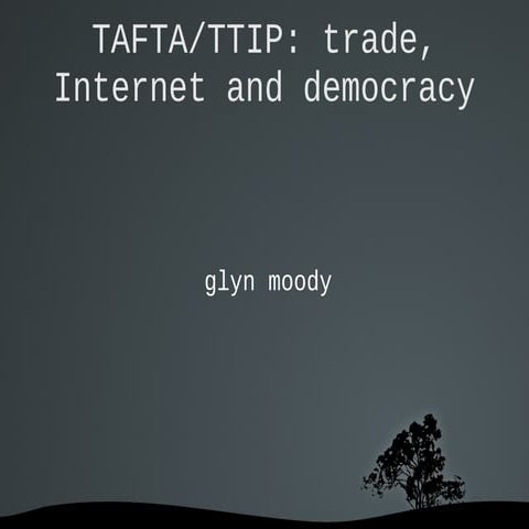 Glyn Moody - TAFTA/TTIP - trade, Internet and democracy