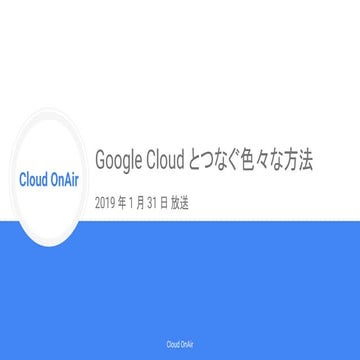 [Cloud OnAir] Google Cloud とつなぐ色々な方法 〜 つなぐ方法をゼロからご紹介します〜 2019年1月31日 放送