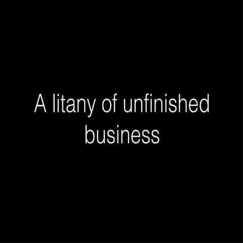 Litany of Unfinished Business
