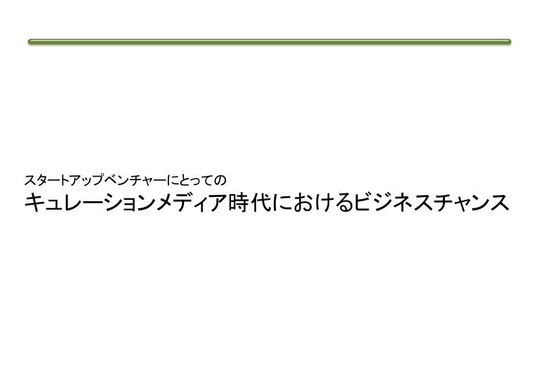 スタートアップベンチャーにとってのキュレーションメディア時代におけるビジネスチャンス 140906 コピー
